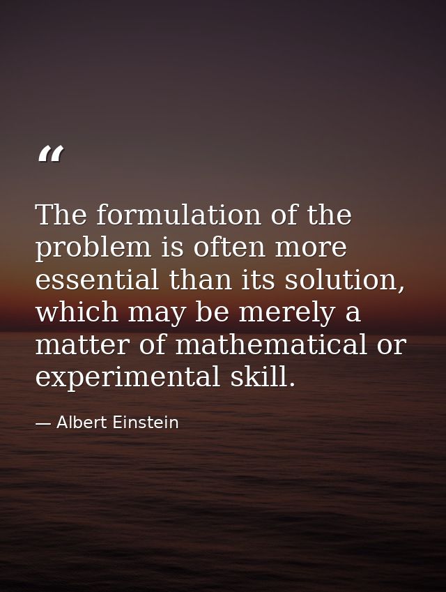 The formulation of the problem is often more essential than its solution, which may be merely a matter of mathematical o — Albert Einstein