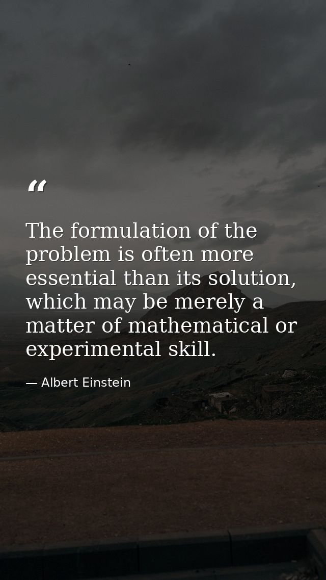 The formulation of the problem is often more essential than its solution, which may be merely a matter of mathematical o — Albert Einstein