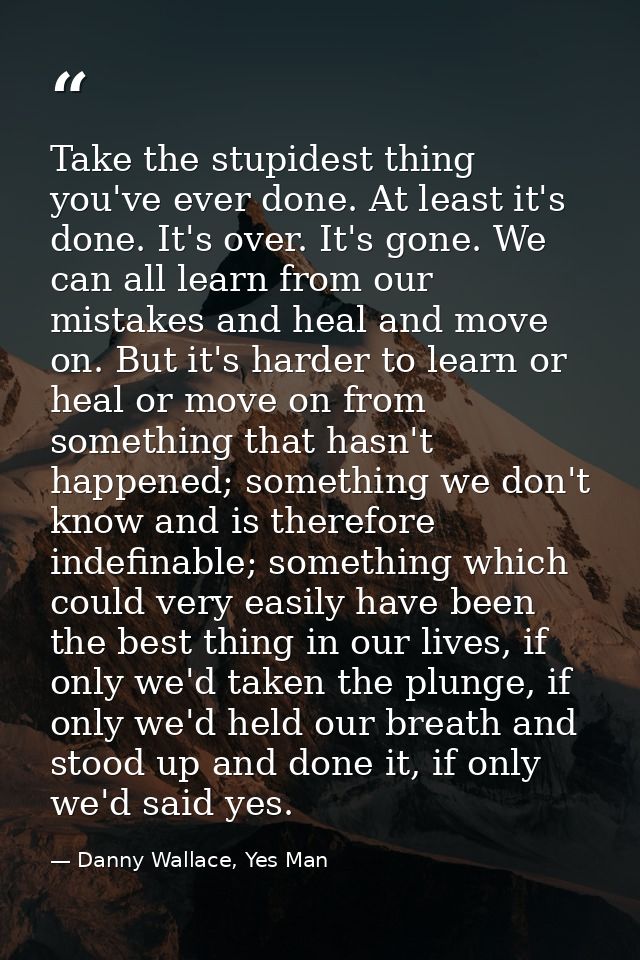 Take the stupidest thing you've ever done. At least it's done. It's over. It's gone. We can all learn from our mistakes  — Danny Wallace, Yes Man