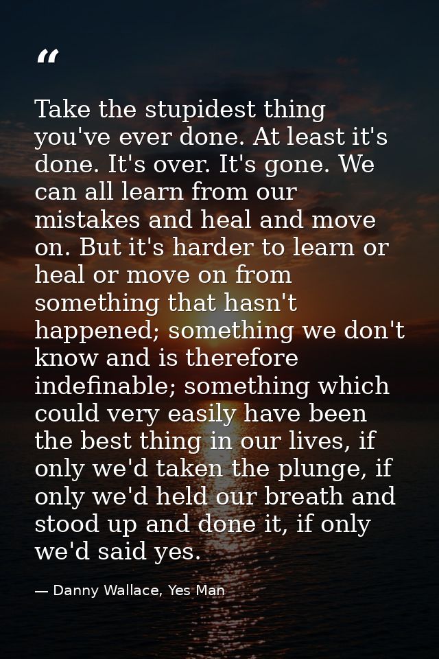 Take the stupidest thing you've ever done. At least it's done. It's over. It's gone. We can all learn from our mistakes  — Danny Wallace, Yes Man