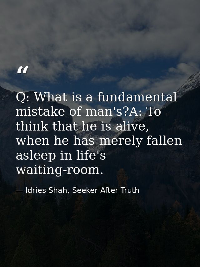 Q: What is a fundamental mistake of man's?A: To think that he is alive, when he has merely fallen asleep in life's waiti — Idries Shah, Seeker After Truth