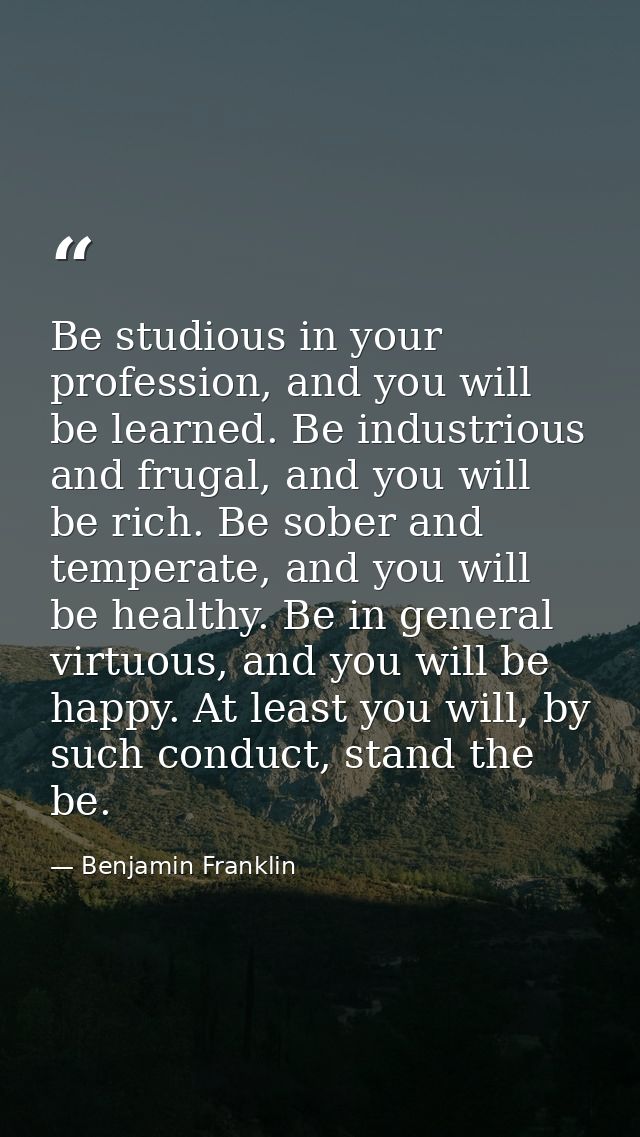 Be studious in your profession, and you will be learned. Be industrious and frugal, and you will be rich. Be sober and t — Benjamin Franklin