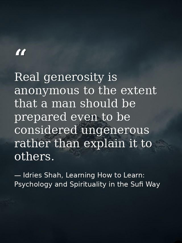 Real generosity is anonymous to the extent that a man should be prepared even to be considered ungenerous rather than ex — Idries Shah, Learning How to Learn: Psychology and Spirituality in the Sufi Way