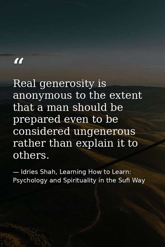 Real generosity is anonymous to the extent that a man should be prepared even to be considered ungenerous rather than ex — Idries Shah, Learning How to Learn: Psychology and Spirituality in the Sufi Way