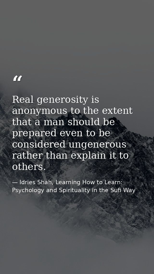Real generosity is anonymous to the extent that a man should be prepared even to be considered ungenerous rather than ex — Idries Shah, Learning How to Learn: Psychology and Spirituality in the Sufi Way