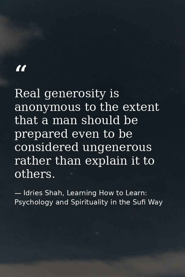 Real generosity is anonymous to the extent that a man should be prepared even to be considered ungenerous rather than ex — Idries Shah, Learning How to Learn: Psychology and Spirituality in the Sufi Way