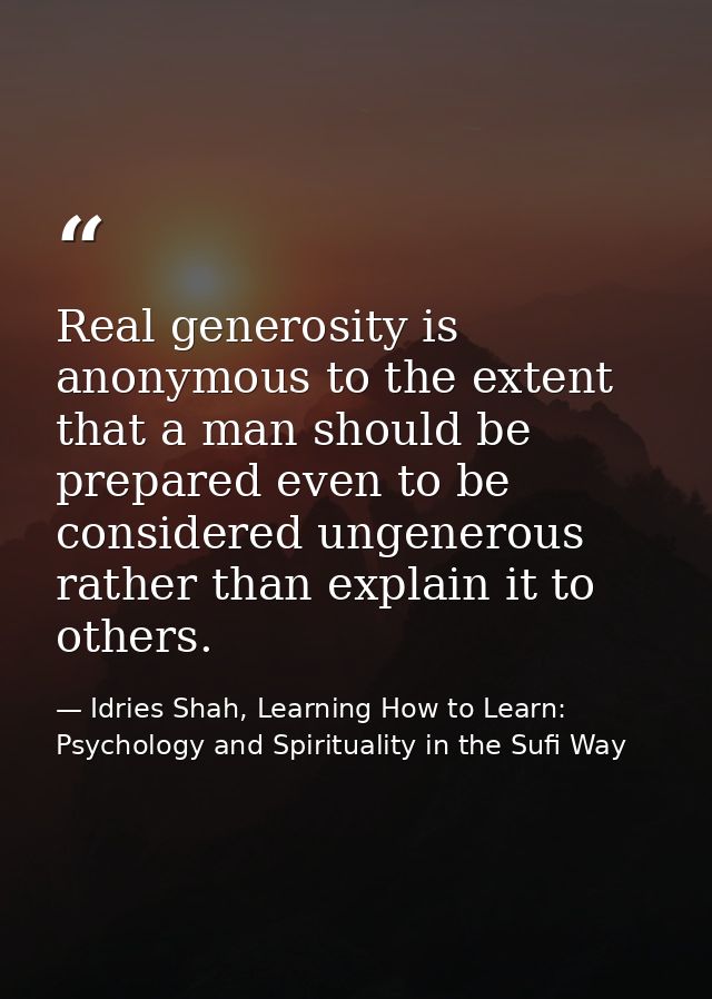 Real generosity is anonymous to the extent that a man should be prepared even to be considered ungenerous rather than ex — Idries Shah, Learning How to Learn: Psychology and Spirituality in the Sufi Way