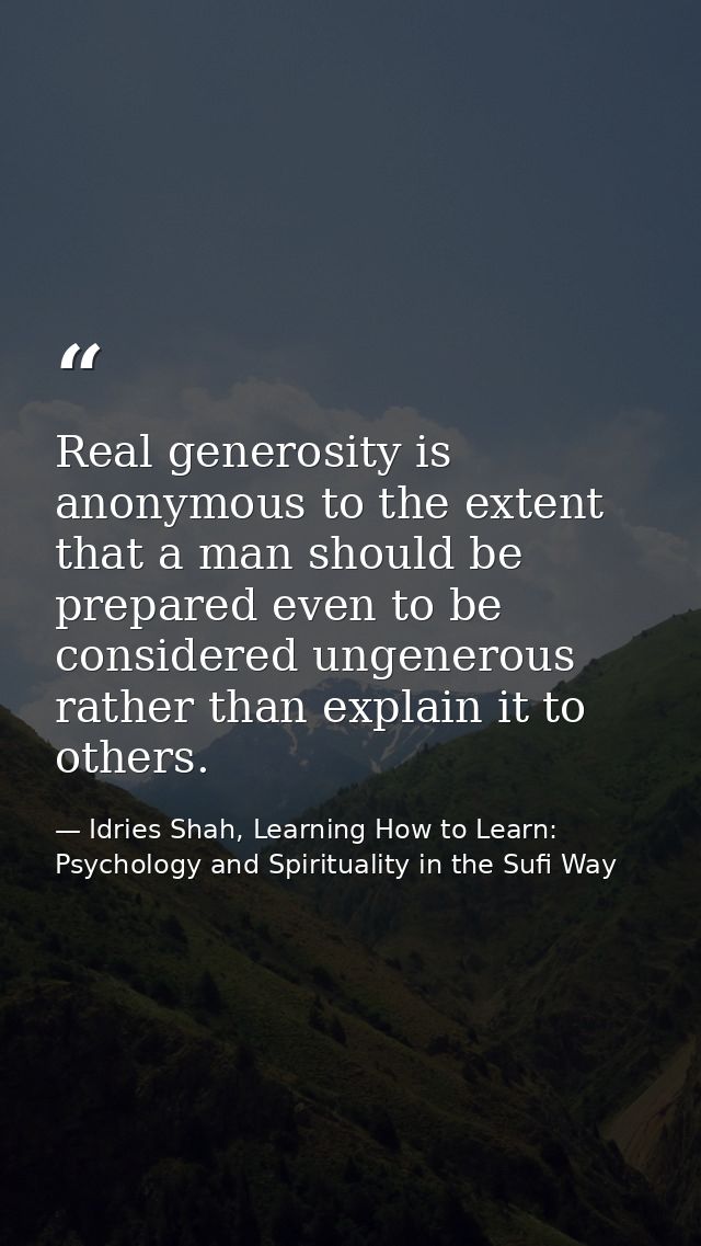 Real generosity is anonymous to the extent that a man should be prepared even to be considered ungenerous rather than ex — Idries Shah, Learning How to Learn: Psychology and Spirituality in the Sufi Way