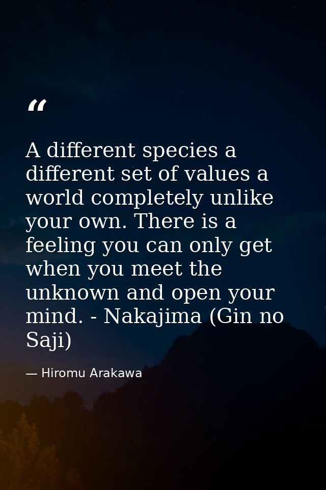 A different species a different set of values a world completely unlike your own. There is a feeling you can only get wh — Hiromu Arakawa