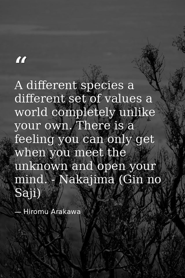 A different species a different set of values a world completely unlike your own. There is a feeling you can only get wh — Hiromu Arakawa