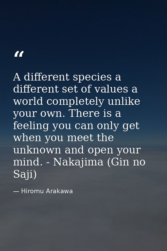 A different species a different set of values a world completely unlike your own. There is a feeling you can only get wh — Hiromu Arakawa