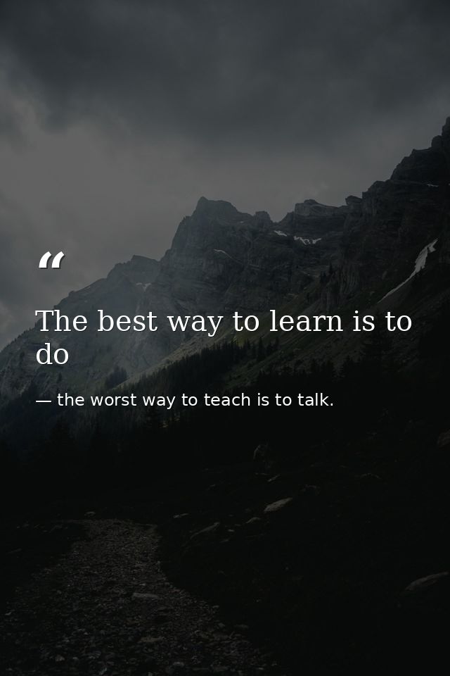 The best way to learn is to do — the worst way to teach is to talk.