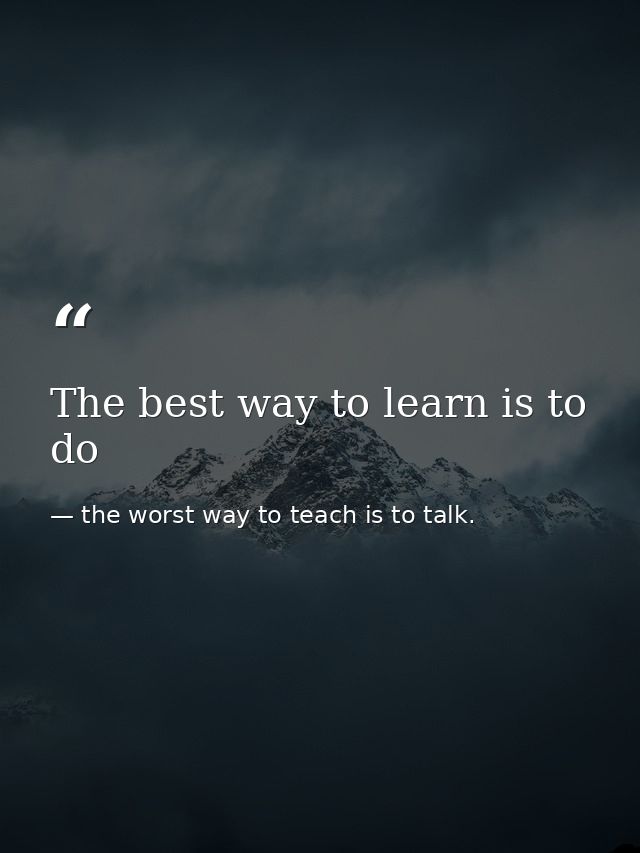The best way to learn is to do — the worst way to teach is to talk.