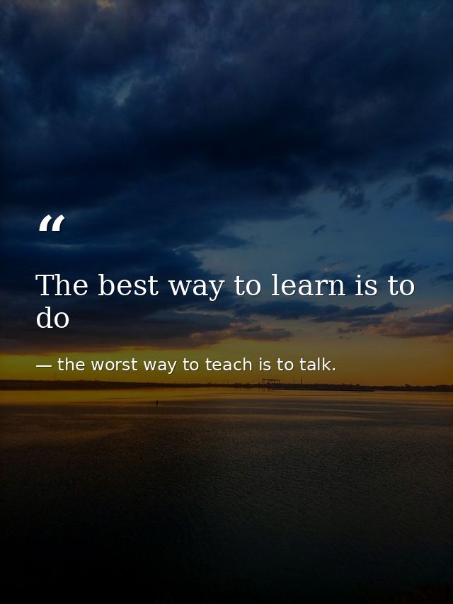 The best way to learn is to do — the worst way to teach is to talk.