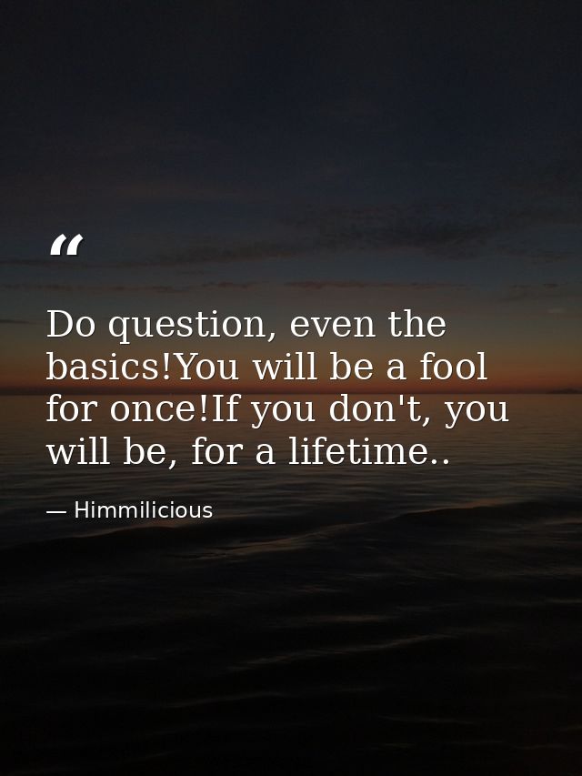 Do question, even the basics!You will be a fool for once!If you don't, you will be, for a lifetime.. — Himmilicious