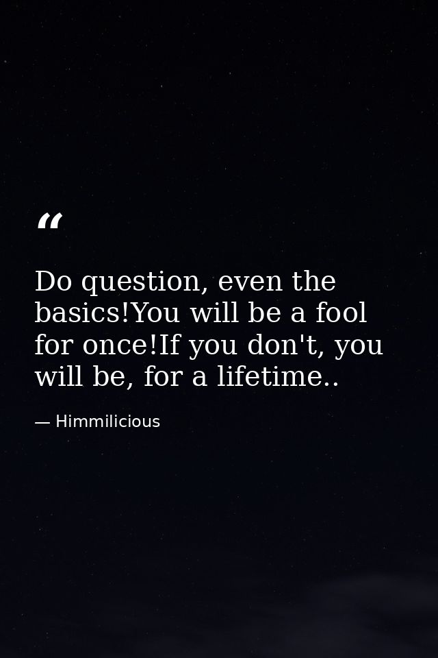 Do question, even the basics!You will be a fool for once!If you don't, you will be, for a lifetime.. — Himmilicious