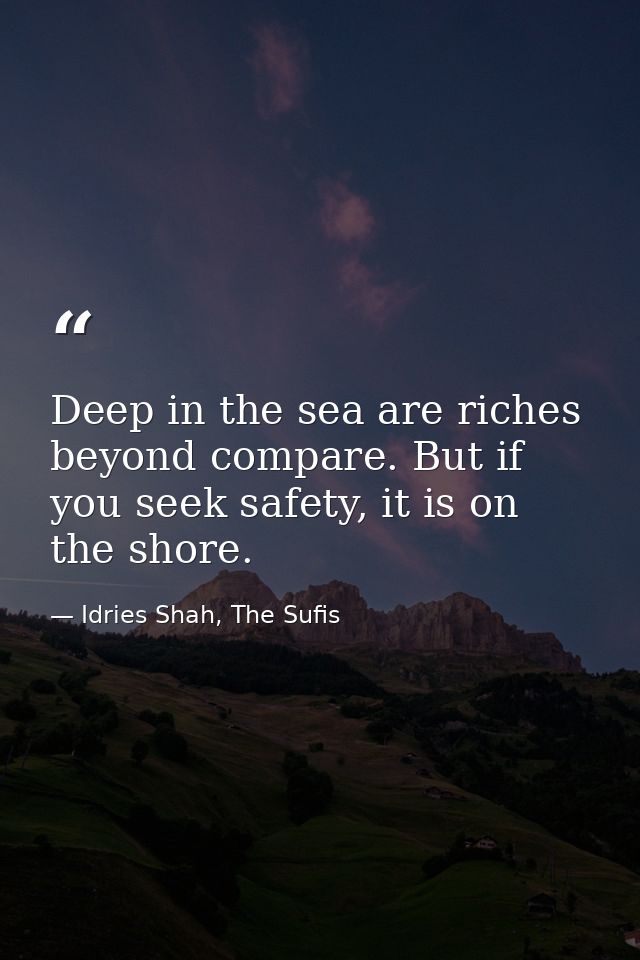 Deep in the sea are riches beyond compare. But if you seek safety, it is on the shore. — Idries Shah, The Sufis