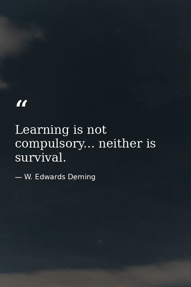 Learning is not compulsory... neither is survival. — W. Edwards Deming