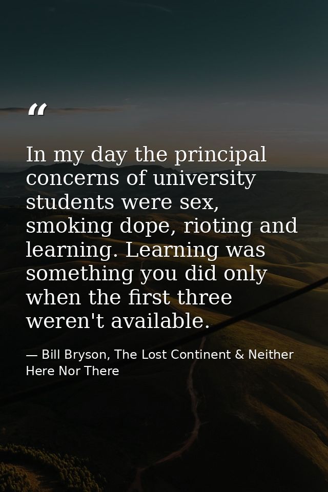 In my day the principal concerns of university students were sex, smoking dope, rioting and learning. Learning was somet — Bill Bryson, The Lost Continent & Neither Here Nor There