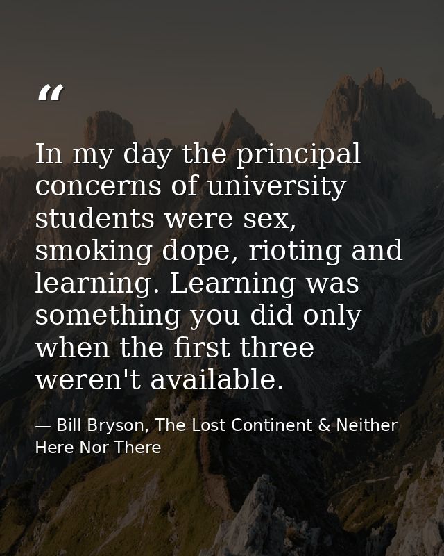 In my day the principal concerns of university students were sex, smoking dope, rioting and learning. Learning was somet — Bill Bryson, The Lost Continent & Neither Here Nor There