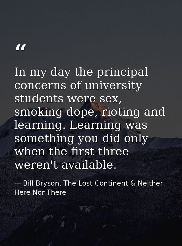 In my day the principal concerns of university students were sex, smoking dope, rioting and learning. Learning was somet — Bill Bryson, The Lost Continent & Neither Here Nor There