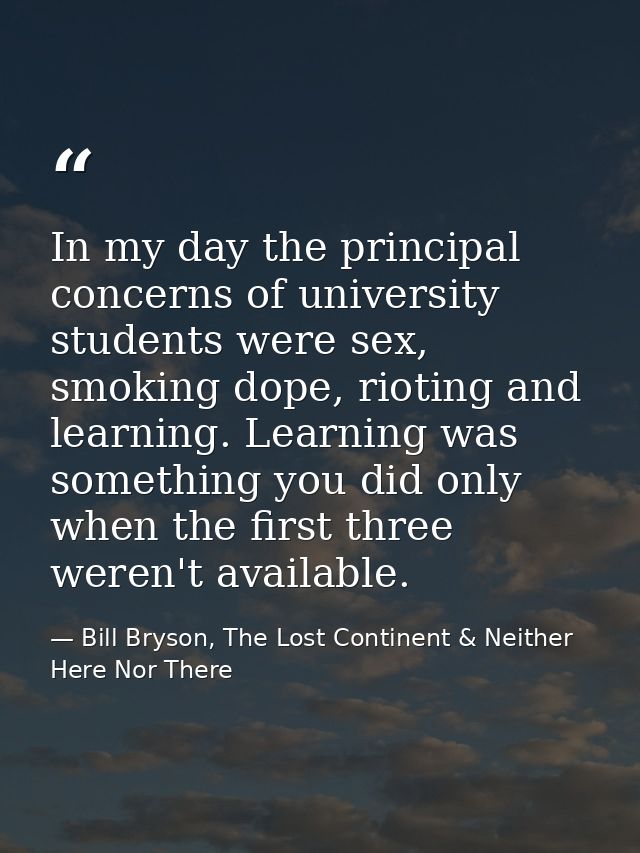 In my day the principal concerns of university students were sex, smoking dope, rioting and learning. Learning was somet — Bill Bryson, The Lost Continent & Neither Here Nor There