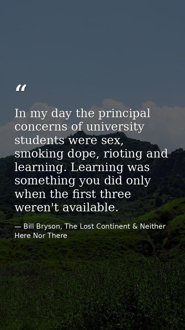 In my day the principal concerns of university students were sex, smoking dope, rioting and learning. Learning was somet — Bill Bryson, The Lost Continent & Neither Here Nor There