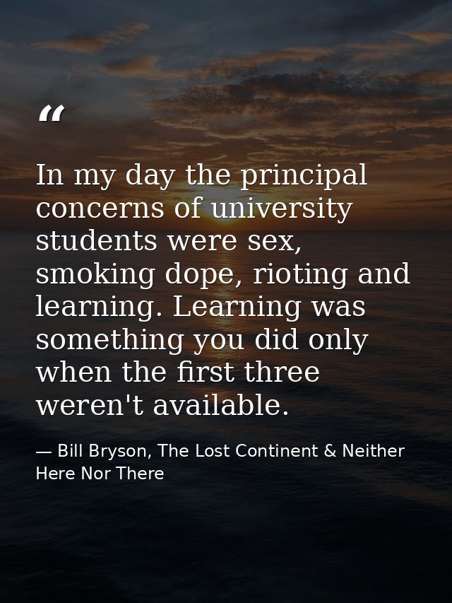 In my day the principal concerns of university students were sex, smoking dope, rioting and learning. Learning was somet — Bill Bryson, The Lost Continent & Neither Here Nor There