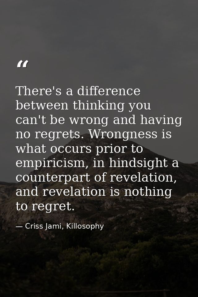 There's a difference between thinking you can't be wrong and having no regrets. Wrongness is what occurs prior to empiri — Criss Jami, Killosophy