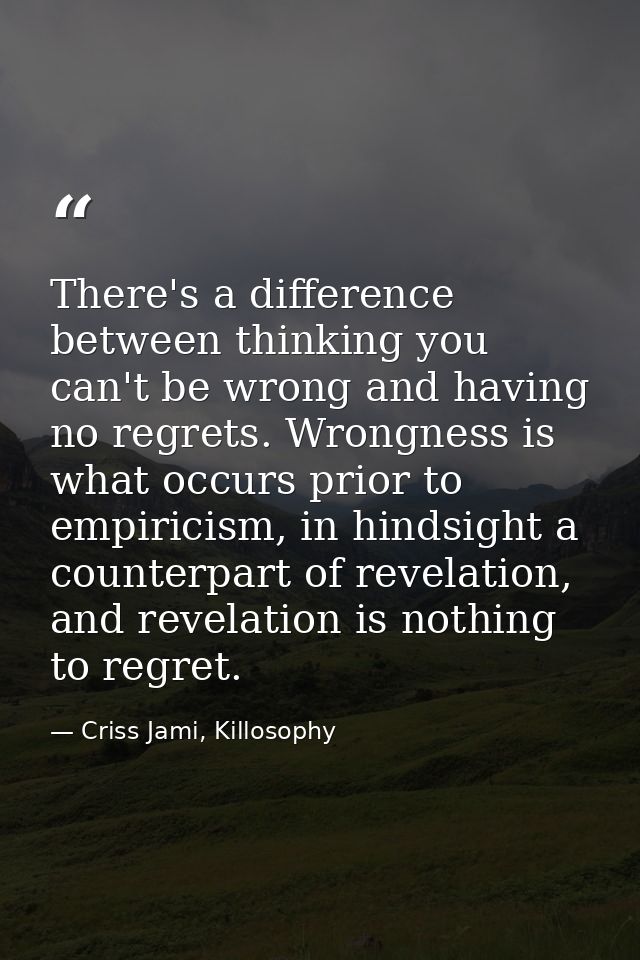 There's a difference between thinking you can't be wrong and having no regrets. Wrongness is what occurs prior to empiri — Criss Jami, Killosophy