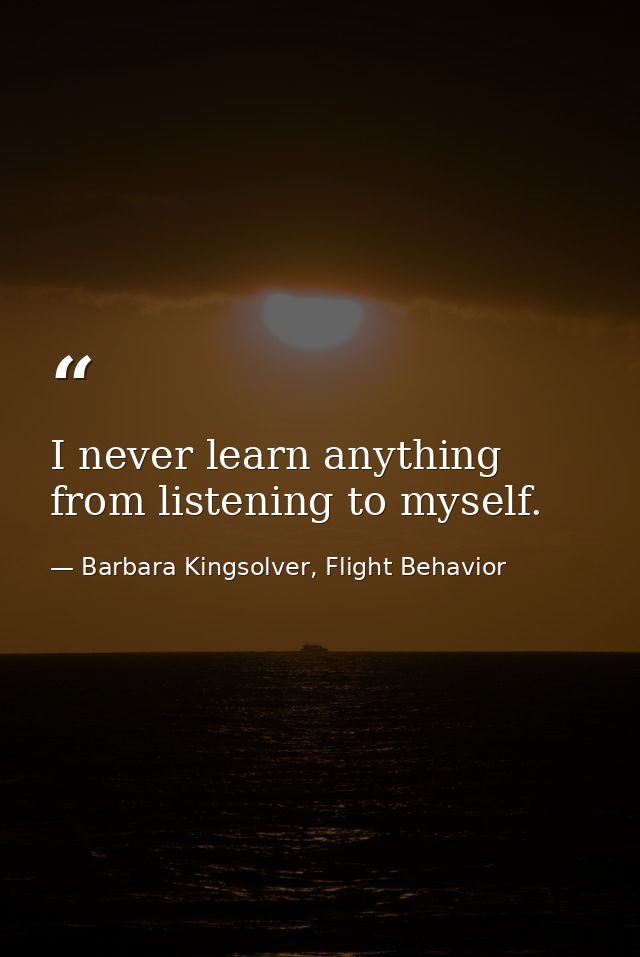 I never learn anything from listening to myself. — Barbara Kingsolver, Flight Behavior