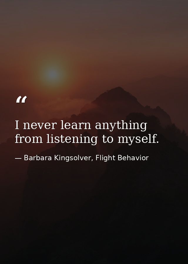 I never learn anything from listening to myself. — Barbara Kingsolver, Flight Behavior