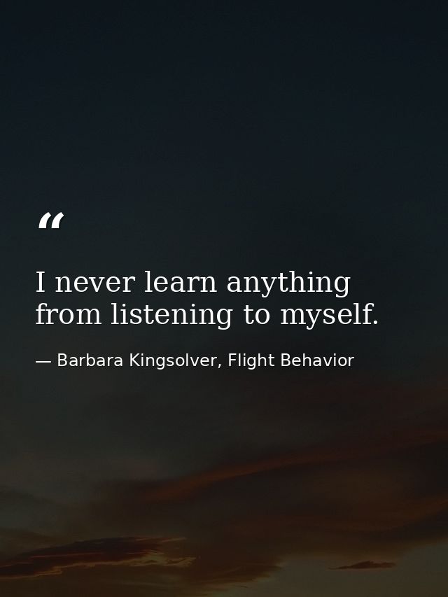 I never learn anything from listening to myself. — Barbara Kingsolver, Flight Behavior