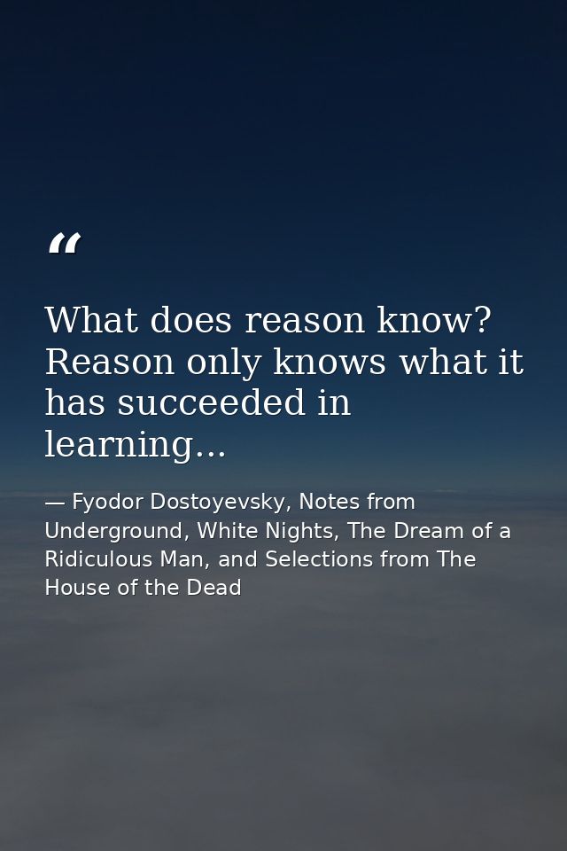What does reason know? Reason only knows what it has succeeded in learning... — Fyodor Dostoyevsky, Notes from Underground, White Nights, The Dream of a Ridiculous Man, and Selections from The House of the Dead