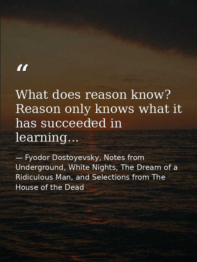 What does reason know? Reason only knows what it has succeeded in learning... — Fyodor Dostoyevsky, Notes from Underground, White Nights, The Dream of a Ridiculous Man, and Selections from The House of the Dead