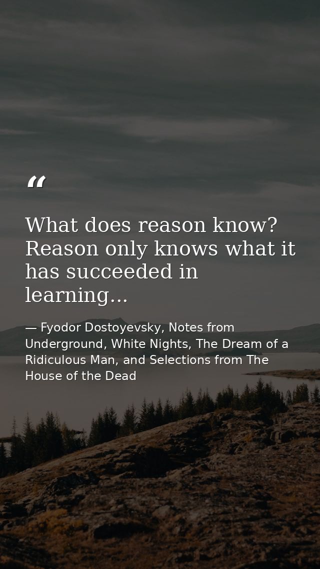 What does reason know? Reason only knows what it has succeeded in learning... — Fyodor Dostoyevsky, Notes from Underground, White Nights, The Dream of a Ridiculous Man, and Selections from The House of the Dead