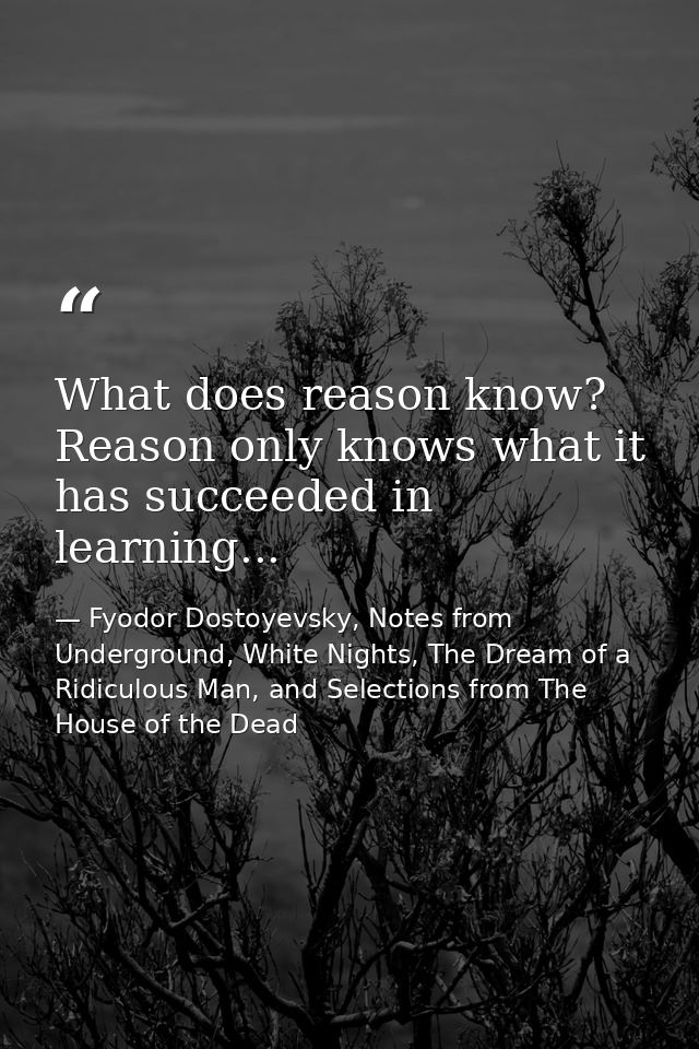 What does reason know? Reason only knows what it has succeeded in learning... — Fyodor Dostoyevsky, Notes from Underground, White Nights, The Dream of a Ridiculous Man, and Selections from The House of the Dead