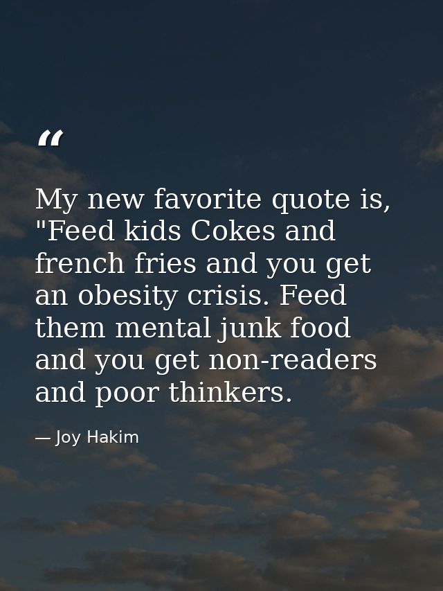 My new favorite quote is, "Feed kids Cokes and french fries and you get an obesity crisis. Feed them mental junk food an — Joy Hakim