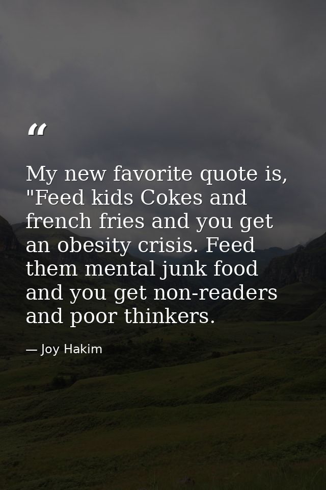 My new favorite quote is, "Feed kids Cokes and french fries and you get an obesity crisis. Feed them mental junk food an — Joy Hakim