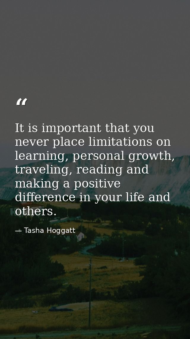 It is important that you never place limitations on learning, personal growth, traveling, reading and making a positive  — Tasha Hoggatt