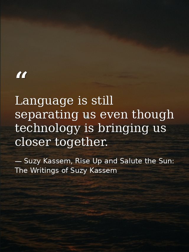 Language is still separating us even though technology is bringing us closer together. — Suzy Kassem, Rise Up and Salute the Sun: The Writings of Suzy Kassem