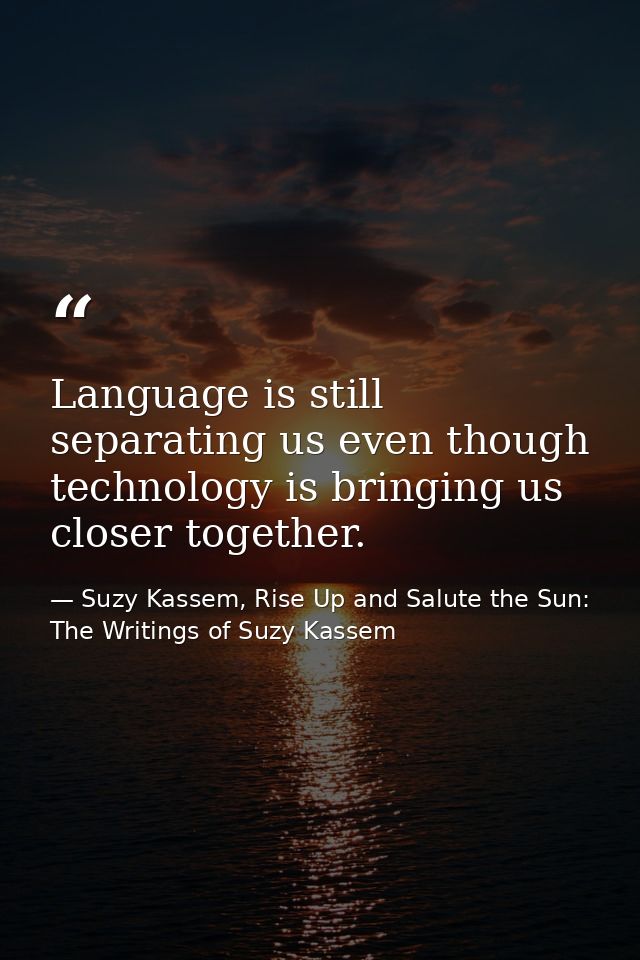 Language is still separating us even though technology is bringing us closer together. — Suzy Kassem, Rise Up and Salute the Sun: The Writings of Suzy Kassem