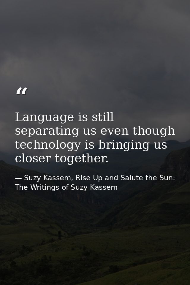 Language is still separating us even though technology is bringing us closer together. — Suzy Kassem, Rise Up and Salute the Sun: The Writings of Suzy Kassem