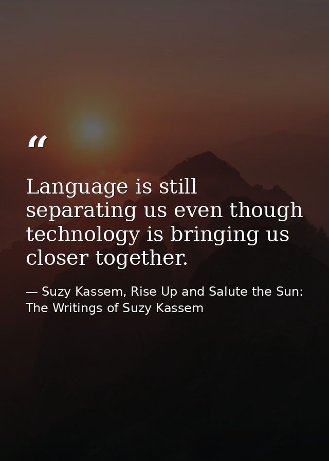 Language is still separating us even though technology is bringing us closer together. — Suzy Kassem, Rise Up and Salute the Sun: The Writings of Suzy Kassem