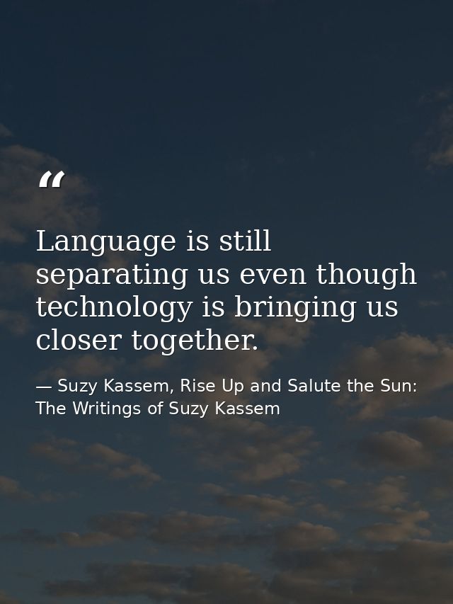 Language is still separating us even though technology is bringing us closer together. — Suzy Kassem, Rise Up and Salute the Sun: The Writings of Suzy Kassem