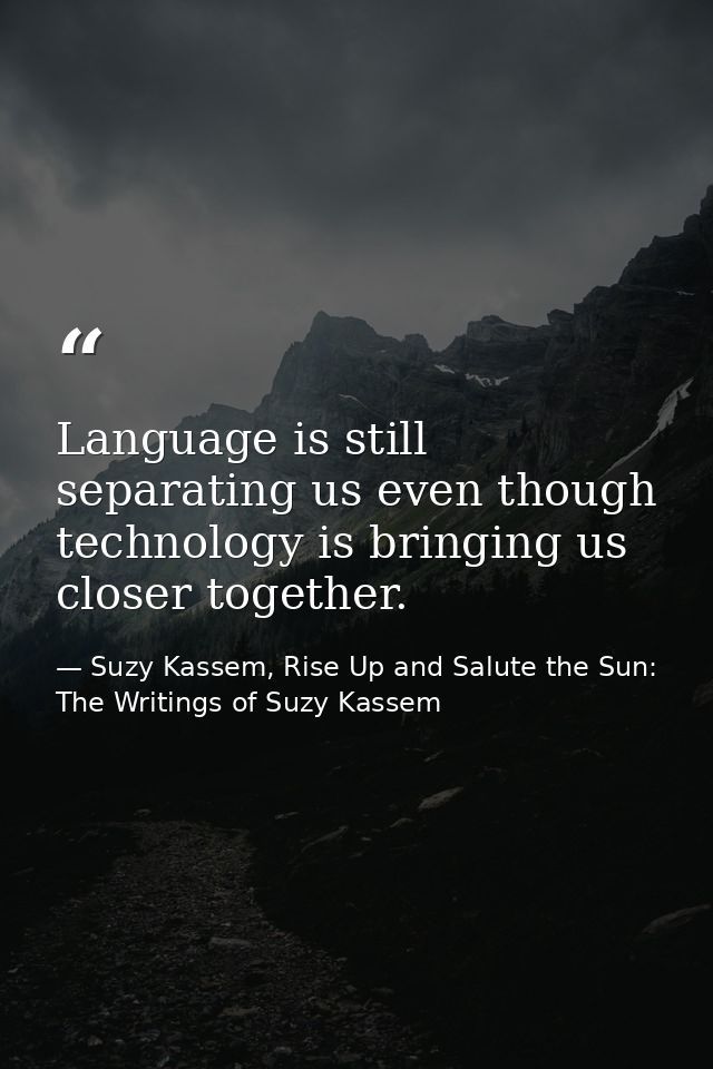Language is still separating us even though technology is bringing us closer together. — Suzy Kassem, Rise Up and Salute the Sun: The Writings of Suzy Kassem