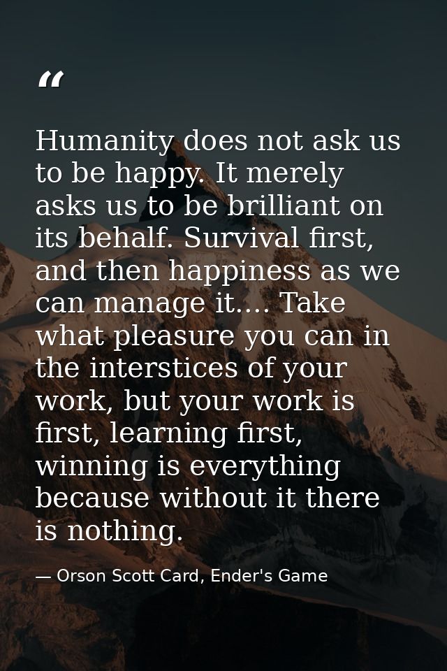Humanity does not ask us to be happy. It merely asks us to be brilliant on its behalf. Survival first, and then happines — Orson Scott Card, Ender's Game