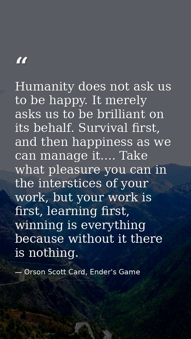 Humanity does not ask us to be happy. It merely asks us to be brilliant on its behalf. Survival first, and then happines — Orson Scott Card, Ender's Game