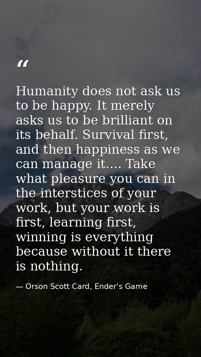 Humanity does not ask us to be happy. It merely asks us to be brilliant on its behalf. Survival first, and then happines — Orson Scott Card, Ender's Game