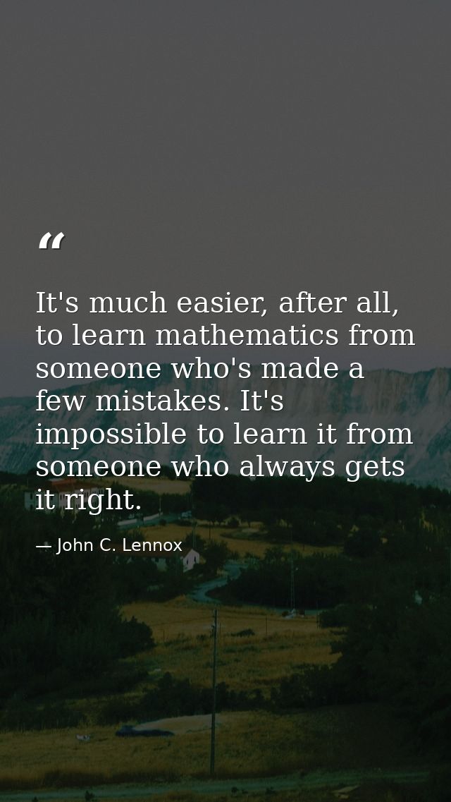 It's much easier, after all, to learn mathematics from someone who's made a few mistakes. It's impossible to learn it fr — John C. Lennox